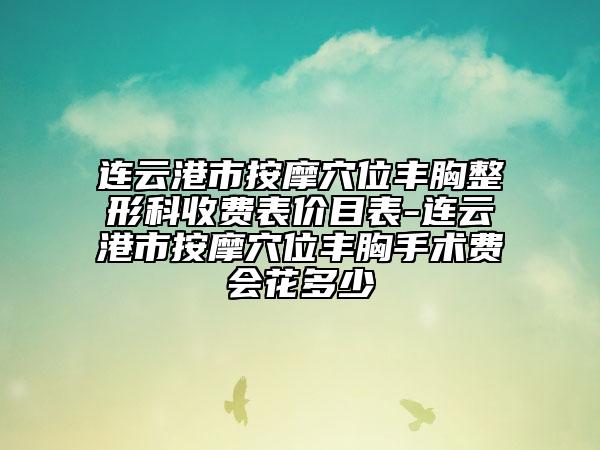 連云港市按摩穴位豐胸整形科收費(fèi)表價(jià)目表-連云港市按摩穴位豐胸手術(shù)費(fèi)會(huì)花多少