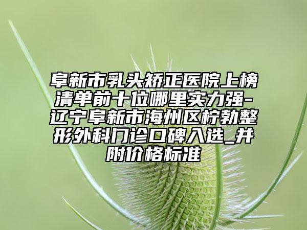 阜新市乳頭矯正醫(yī)院上榜清單前十位哪里實(shí)力強(qiáng)-遼寧阜新市海州區(qū)檸勃整形外科門診口碑入選_并附價(jià)格標(biāo)準(zhǔn)