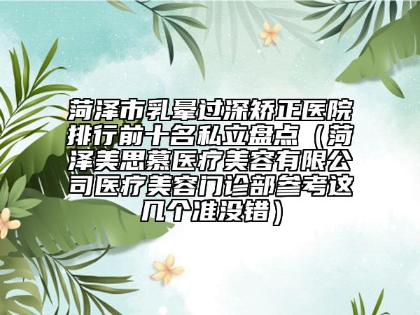 菏澤市乳暈過深矯正醫(yī)院排行前十名私立盤點(diǎn)（菏澤美思慕醫(yī)療美容有限公司醫(yī)療美容門診部參考這幾個準(zhǔn)沒錯）