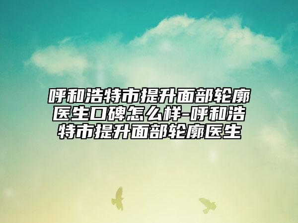 呼和浩特市提升面部輪廓醫(yī)生口碑怎么樣-呼和浩特市提升面部輪廓醫(yī)生