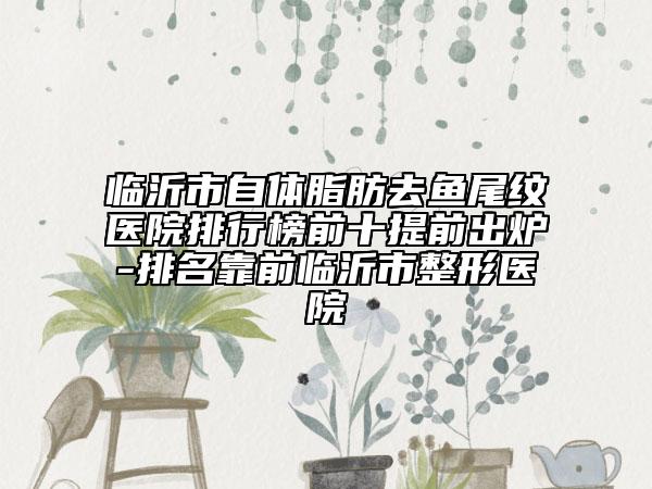 臨沂市自體脂肪去魚尾紋醫(yī)院排行榜前十提前出爐-排名靠前臨沂市整形醫(yī)院