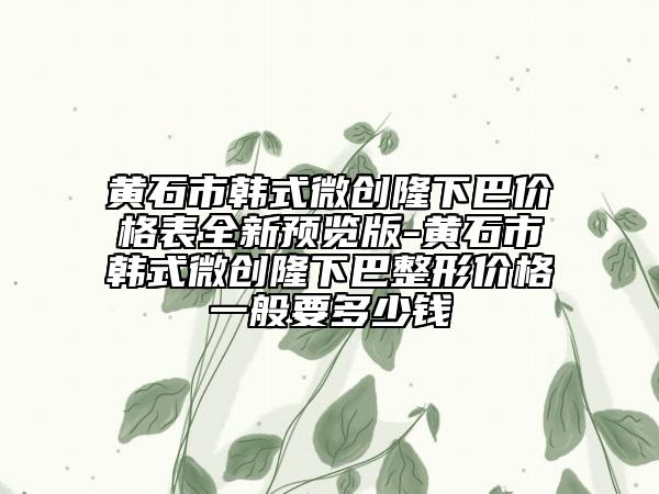 黃石市韓式微創(chuàng)隆下巴價格表全新預覽版-黃石市韓式微創(chuàng)隆下巴整形價格一般要多少錢