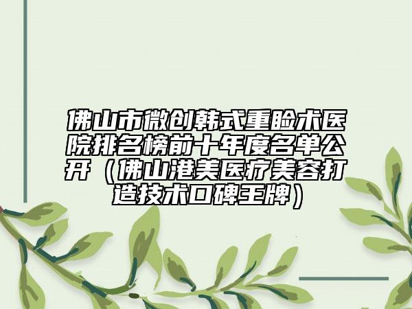 佛山市微創(chuàng)韓式重瞼術醫(yī)院排名榜前十年度名單公開（佛山港美醫(yī)療美容打造技術口碑王牌）