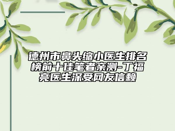 德州市鼻頭縮小醫(yī)生排名榜前十佳筆者親測(cè)-丁福亮醫(yī)生深受網(wǎng)友信賴