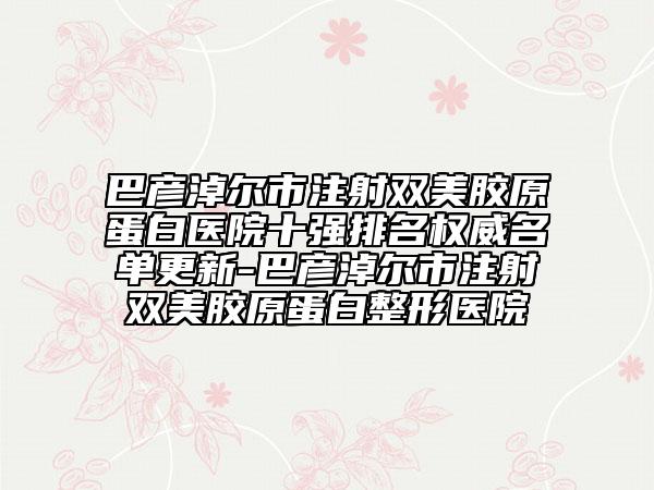 巴彥淖爾市注射雙美膠原蛋白醫(yī)院十強(qiáng)排名權(quán)威名單更新-巴彥淖爾市注射雙美膠原蛋白整形醫(yī)院