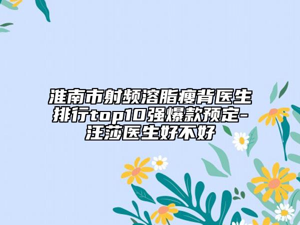 淮南市射頻溶脂瘦背醫(yī)生排行top10強爆款預定-汪莎醫(yī)生好不好