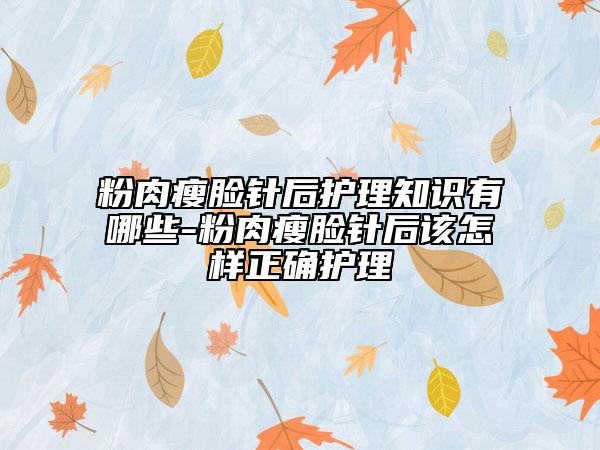 粉肉瘦臉針后護(hù)理知識(shí)有哪些-粉肉瘦臉針后該怎樣正確護(hù)理