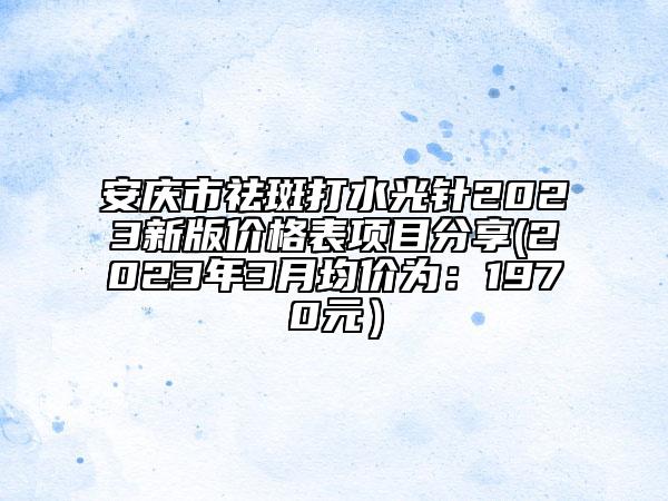 安慶市祛斑打水光針2023新版價(jià)格表項(xiàng)目分享(2023年3月均價(jià)為：1970元）
