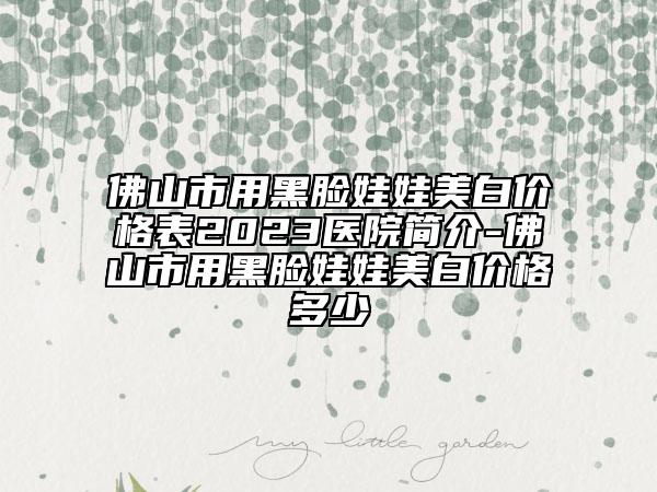 佛山市用黑臉娃娃美白價(jià)格表2023醫(yī)院簡(jiǎn)介-佛山市用黑臉娃娃美白價(jià)格多少
