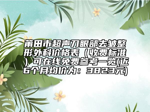 莆田市超聲刀眼部去皺整形外科價格表（收費標準）可在線免費參考一覽(近6個月均價為：3823元)