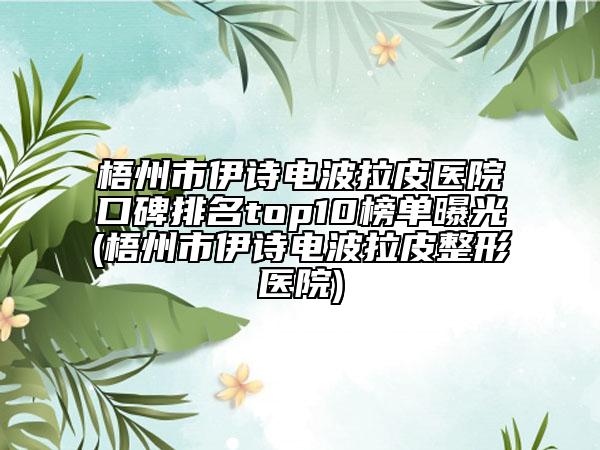 梧州市伊詩(shī)電波拉皮醫(yī)院口碑排名top10榜單曝光(梧州市伊詩(shī)電波拉皮整形醫(yī)院)
