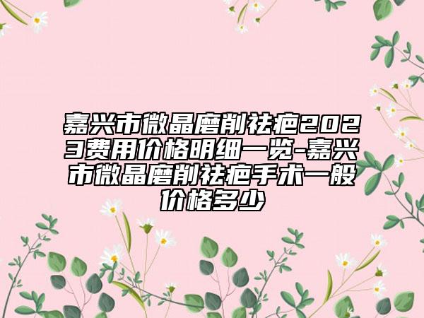 嘉興市微晶磨削祛疤2023費(fèi)用價(jià)格明細(xì)一覽-嘉興市微晶磨削祛疤手術(shù)一般價(jià)格多少