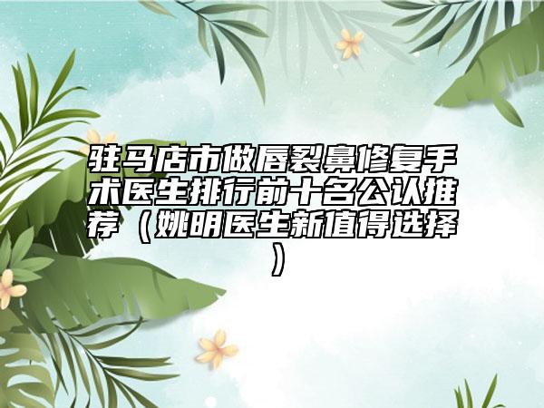 駐馬店市做唇裂鼻修復(fù)手術(shù)醫(yī)生排行前十名公認推薦（姚明醫(yī)生新值得選擇）