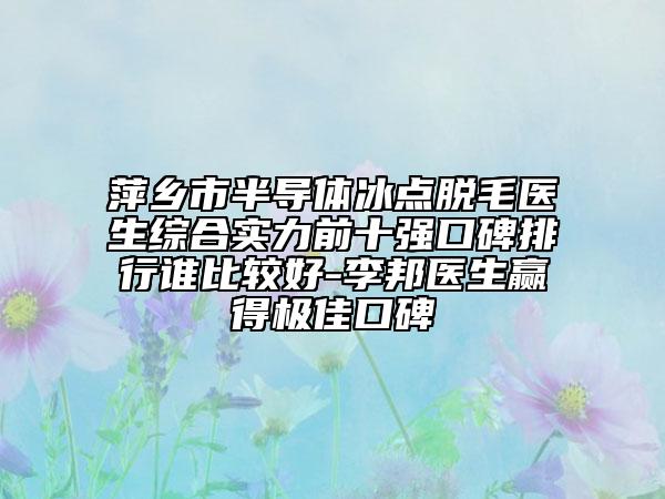 萍鄉(xiāng)市半導(dǎo)體冰點(diǎn)脫毛醫(yī)生綜合實(shí)力前十強(qiáng)口碑排行誰(shuí)比較好-李邦醫(yī)生贏得極佳口碑