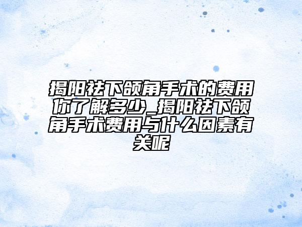 揭陽祛下頜角手術的費用你了解多少_揭陽祛下頜角手術費用與什么因素有關呢