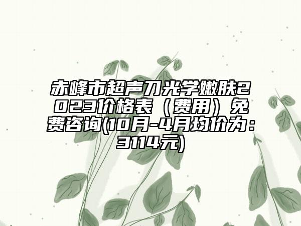 赤峰市超聲刀光學(xué)嫩膚2023價格表（費用）免費咨詢(10月-4月均價為：3114元)