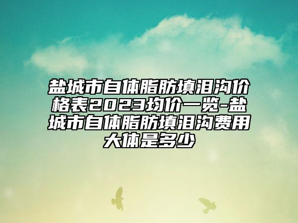 鹽城市自體脂肪填淚溝價(jià)格表2023均價(jià)一覽-鹽城市自體脂肪填淚溝費(fèi)用大體是多少