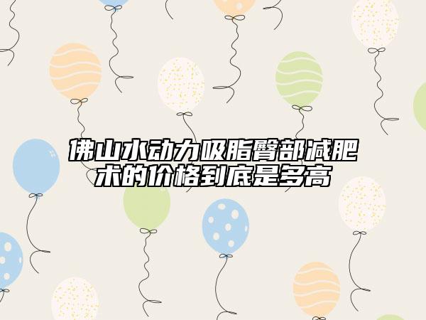 佛山水動力吸脂臀部減肥術的價格到底是多高
