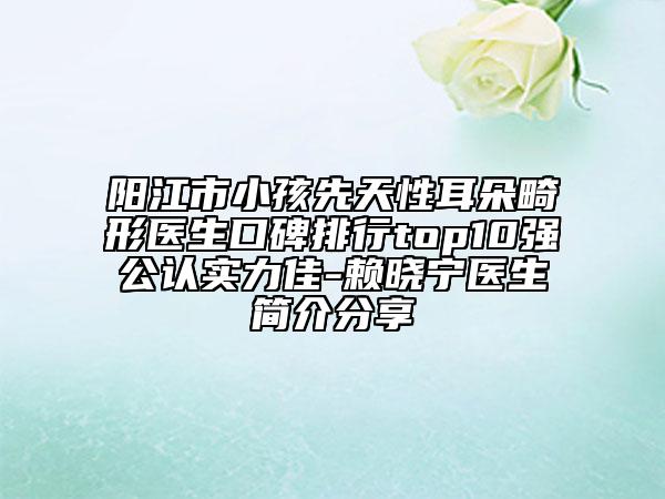 陽江市小孩先天性耳朵畸形醫(yī)生口碑排行top10強公認實力佳-賴曉寧醫(yī)生簡介分享