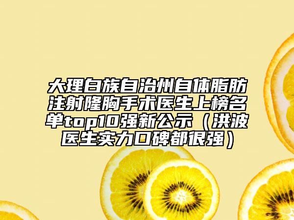 大理白族自治州自體脂肪注射隆胸手術(shù)醫(yī)生上榜名單top10強(qiáng)新公示（洪波醫(yī)生實(shí)力口碑都很強(qiáng)）