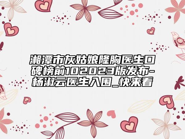 湘潭市灰姑娘隆胸醫(yī)生口碑榜前102023版發(fā)布-楊淑云醫(yī)生入圍_快來看