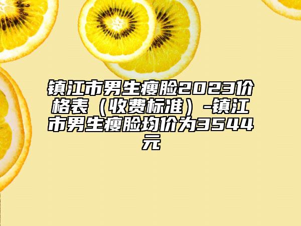 鎮(zhèn)江市男生瘦臉2023價格表（收費(fèi)標(biāo)準(zhǔn)）-鎮(zhèn)江市男生瘦臉均價為3544元