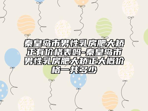 秦皇島市男性乳房肥大矯正有價(jià)格表嗎-秦皇島市男性乳房肥大矯正大概價(jià)格一共多少