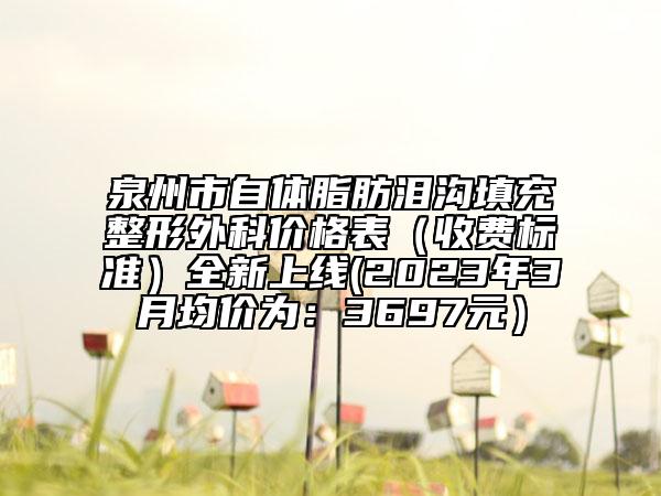 泉州市自體脂肪淚溝填充整形外科價格表（收費標準）全新上線(2023年3月均價為：3697元）