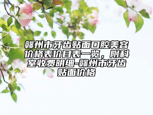 贛州市牙齒貼面口腔美容價(jià)格表價(jià)目表一覽，附科室收費(fèi)明細(xì)-贛州市牙齒貼面價(jià)格