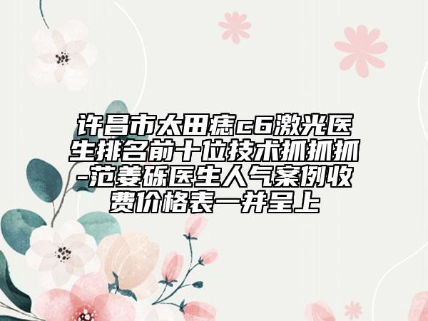 許昌市太田痣c6激光醫(yī)生排名前十位技術抓抓抓-范姜礫醫(yī)生人氣案例收費價格表一并呈上