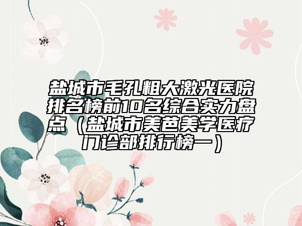 鹽城市毛孔粗大激光醫(yī)院排名榜前10名綜合實(shí)力盤點(diǎn)（鹽城市美芭美學(xué)醫(yī)療門診部排行榜一）