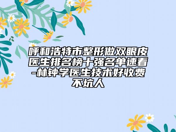 呼和浩特市整形做雙眼皮醫(yī)生排名榜十強(qiáng)名單速看-林鐘學(xué)醫(yī)生技術(shù)好收費(fèi)不坑人