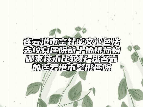 連云港市空針密文褪色法去紋身醫(yī)院前十位排行榜哪家技術(shù)比較好-排名靠前連云港市整形醫(yī)院