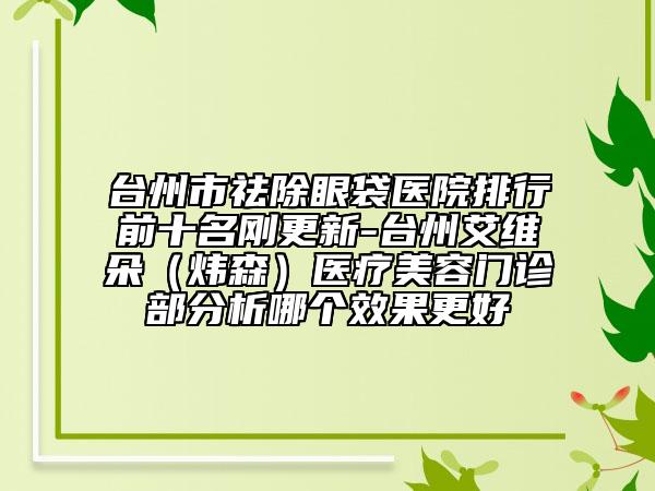 臺州市祛除眼袋醫(yī)院排行前十名剛更新-臺州艾維朵（煒森）醫(yī)療美容門診部分析哪個效果更好