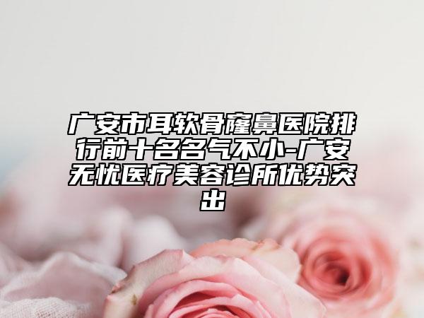 廣安市耳軟骨窿鼻醫(yī)院排行前十名名氣不小-廣安無(wú)憂(yōu)醫(yī)療美容診所優(yōu)勢(shì)突出