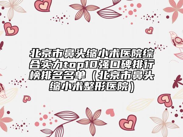北京市鼻頭縮小術(shù)醫(yī)院綜合實(shí)力top10強(qiáng)口碑排行榜排名名單（北京市鼻頭縮小術(shù)整形醫(yī)院）