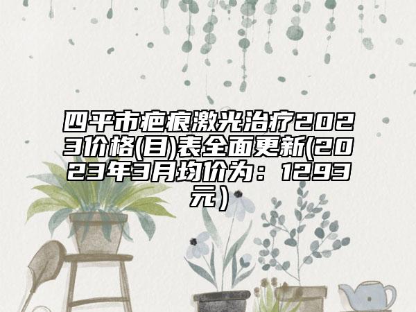 四平市疤痕激光治療2023價(jià)格(目)表全面更新(2023年3月均價(jià)為：1293元）