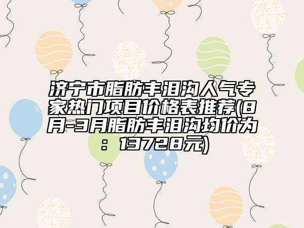 濟(jì)寧市脂肪豐淚溝人氣專(zhuān)家熱門(mén)項(xiàng)目?jī)r(jià)格表推薦(8月-3月脂肪豐淚溝均價(jià)為：13728元)