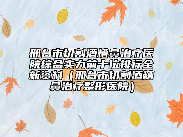 邢臺(tái)市切割酒糟鼻治療醫(yī)院綜合實(shí)力前十位排行全新資料（邢臺(tái)市切割酒糟鼻治療整形醫(yī)院）