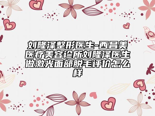 劉隆澤整形醫(yī)生-西昌美醫(yī)療美容診所劉隆澤醫(yī)生做激光面部脫毛評價怎么樣