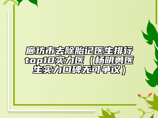 廊坊市去除胎記醫(yī)生排行top10實(shí)力醫(yī)（楊明勇醫(yī)生實(shí)力口碑無(wú)可爭(zhēng)議）
