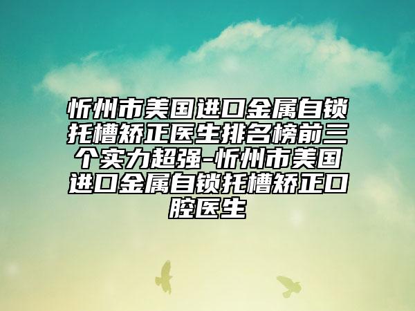 忻州市美國進(jìn)口金屬自鎖托槽矯正醫(yī)生排名榜前三個實(shí)力超強(qiáng)-忻州市美國進(jìn)口金屬自鎖托槽矯正口腔醫(yī)生