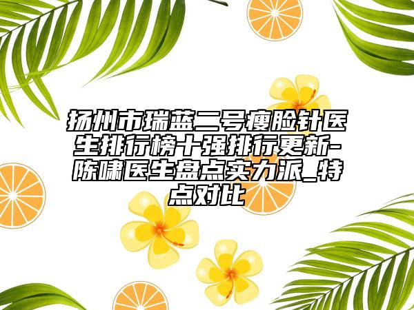 揚(yáng)州市瑞藍(lán)二號(hào)瘦臉針醫(yī)生排行榜十強(qiáng)排行更新-陳嘯醫(yī)生盤點(diǎn)實(shí)力派_特點(diǎn)對(duì)比