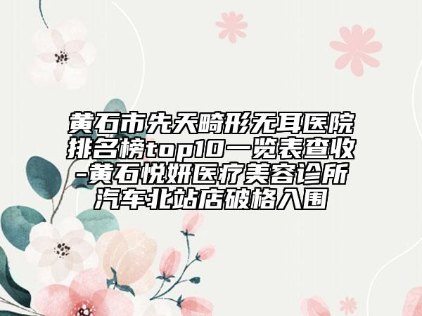 黃石市先天畸形無耳醫(yī)院排名榜top10一覽表查收-黃石悅妍醫(yī)療美容診所汽車北站店破格入圍
