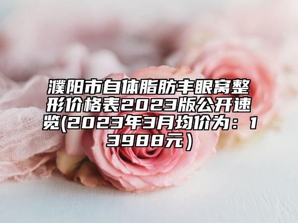 濮陽市自體脂肪豐眼窩整形價格表2023版公開速覽(2023年3月均價為：13988元）