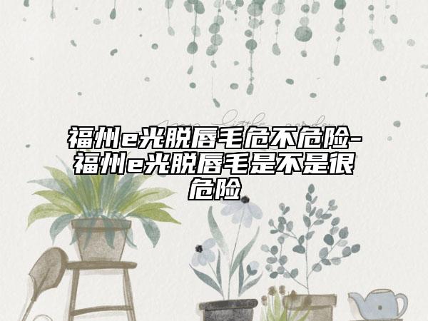 福州e光脫唇毛危不危險(xiǎn)-福州e光脫唇毛是不是很危險(xiǎn)