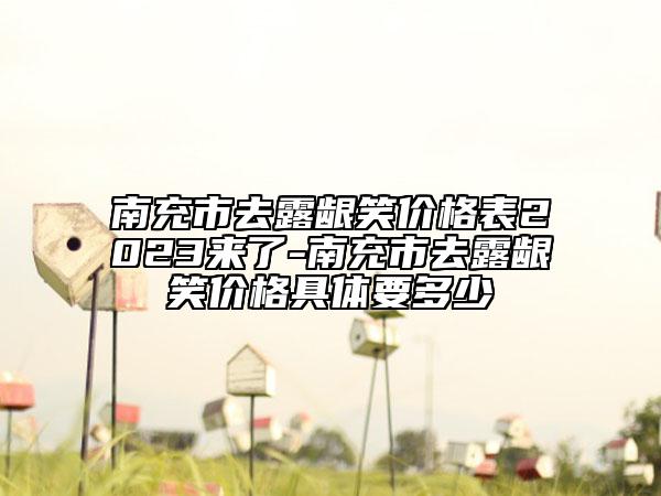 南充市去露齦笑價(jià)格表2023來了-南充市去露齦笑價(jià)格具體要多少