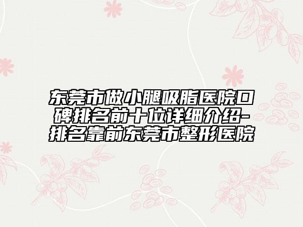 東莞市做小腿吸脂醫(yī)院口碑排名前十位詳細(xì)介紹-排名靠前東莞市整形醫(yī)院