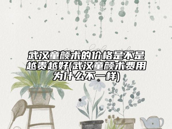 武漢童顏術(shù)的價(jià)格是不是越貴越好(武漢童顏術(shù)費(fèi)用為什么不一樣)