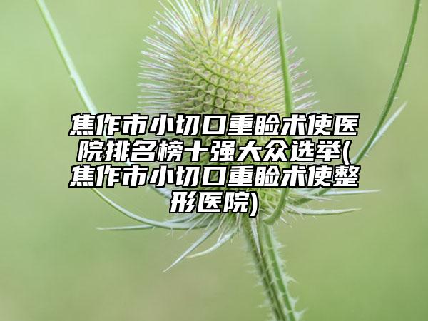 焦作市小切口重瞼術(shù)使醫(yī)院排名榜十強大眾選舉(焦作市小切口重瞼術(shù)使整形醫(yī)院)